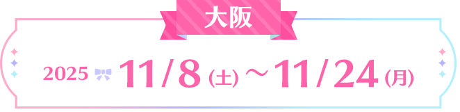 大阪:2025 11/8(土)～11/24(月)