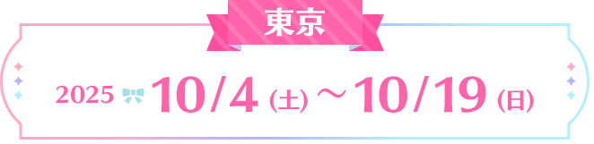 東京:2025 10/4(土)～10/19(日)